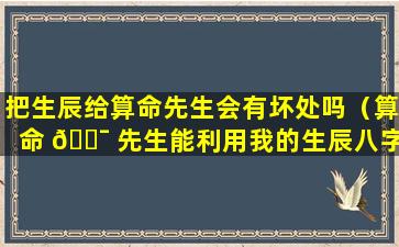 把生辰给算命先生会有坏处吗（算命 🐯 先生能利用我的生辰八字来害我吗）